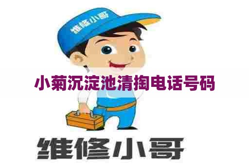 小菊沉淀池清掏电话号码 小菊沉淀池清掏电话号码