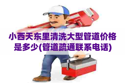 小西天东里清洗大型管道价格是多少(管道疏通联系电话)