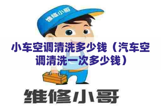 小车空调清洗多少钱（汽车空调清洗一次多少钱）