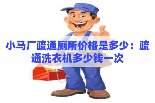 小马厂疏通厕所价格是多少:疏通洗衣机多少钱一次 小马厂疏通厕所价格是多少:疏通洗衣机多少钱一次