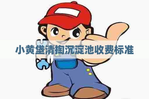 小黄垡清掏沉淀池收费标准 小黄垡清掏沉淀池收费标准