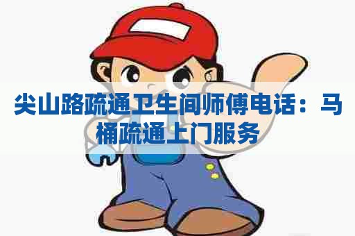 尖山路疏通卫生间师傅电话：马桶疏通上门服务