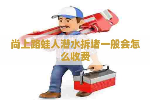 尚上路蛙人潜水拆堵一般会怎么收费 尚上路蛙人潜水拆堵一般会怎么收费
