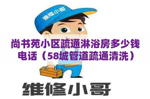 尚书苑小区疏通淋浴房多少钱电话(58城管道疏通清洗) 尚书苑小区疏通淋浴房多少钱电话(58城管道疏通清洗)