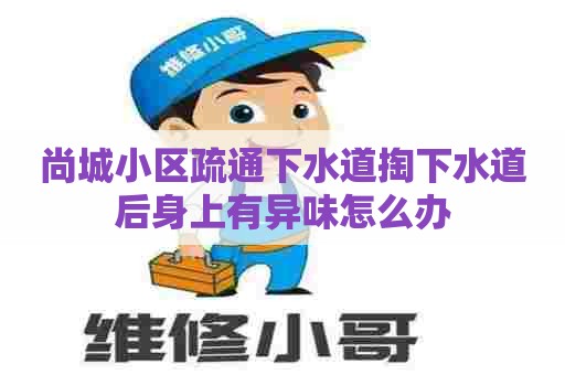 尚城小区疏通下水道掏下水道后身上有异味怎么办