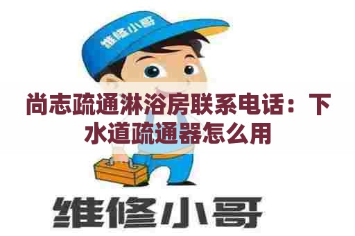 尚志疏通淋浴房联系电话:下水道疏通器怎么用 尚志疏通淋浴房联系电话:下水道疏通器怎么用