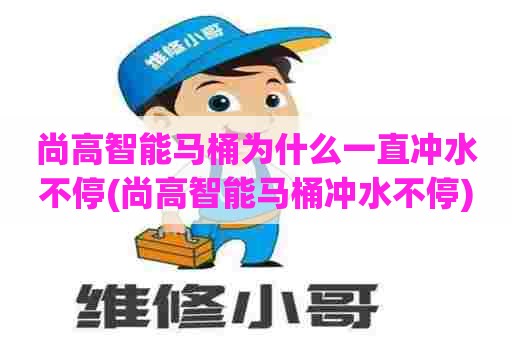 尚高智能马桶为什么一直冲水不停(尚高智能马桶冲水不停)