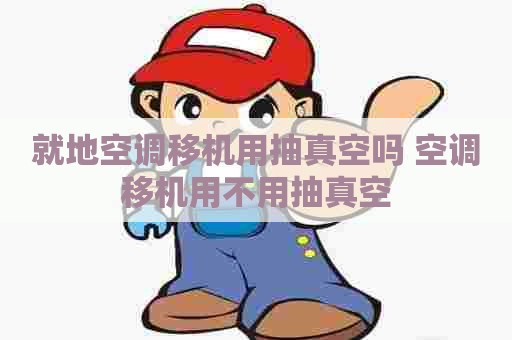 就地空调移机用抽真空吗 空调移机用不用抽真空