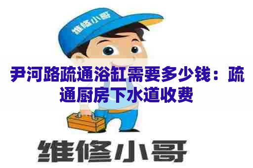 尹河路疏通浴缸需要多少钱：疏通厨房下水道收费