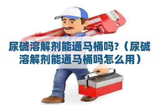 尿碱溶解剂能通马桶吗?(尿碱溶解剂能通马桶吗怎么用) 尿碱溶解剂能通马桶吗?(尿碱溶解剂能通马桶吗怎么用)