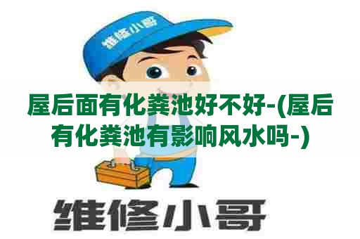 屋后面有化粪池好不好-(屋后有化粪池有影响风水吗-) 屋后面有化粪池好不好-(屋后有化粪池有影响风水吗-)