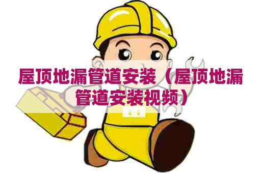 屋顶地漏管道安装（屋顶地漏管道安装视频）