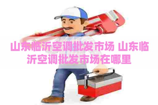 山东临沂空调批发市场 山东临沂空调批发市场在哪里