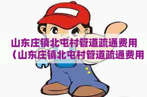 山东庄镇北屯村管道疏通费用(山东庄镇北屯村管道疏通费用多少钱) 山东庄镇北屯村管道疏通费用(山东庄镇北屯村管道疏通费用多少钱)