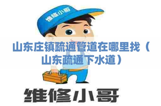 山东庄镇疏通管道在哪里找（山东疏通下水道）