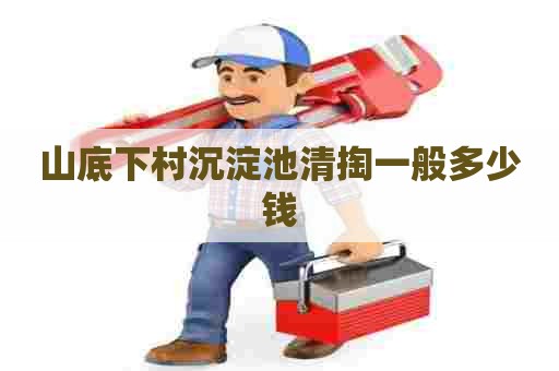 山底下村沉淀池清掏一般多少钱 山底下村沉淀池清掏一般多少钱