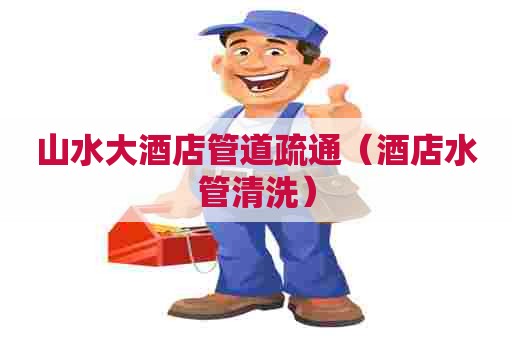 山水大酒店管道疏通(酒店水管清洗) 山水大酒店管道疏通(酒店水管清洗)