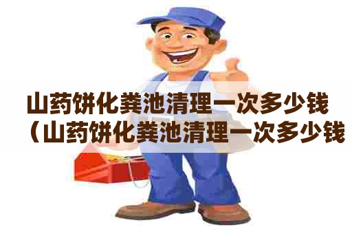 山药饼化粪池清理一次多少钱(山药饼化粪池清理一次多少钱啊) 山药饼化粪池清理一次多少钱(山药饼化粪池清理一次多少钱啊)