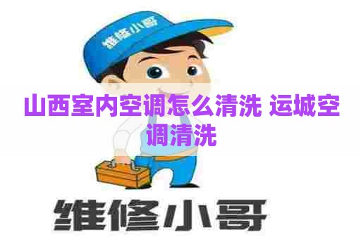 山西室内空调怎么清洗 运城空调清洗
