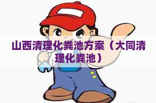 山西清理化粪池方案（大同清理化粪池）