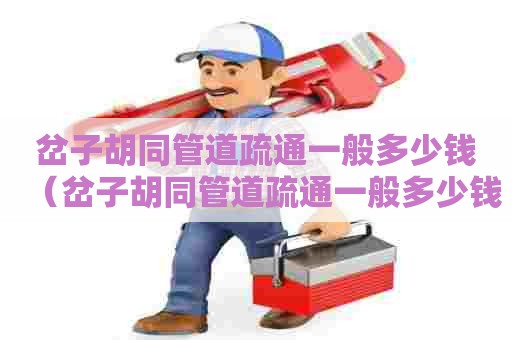 岔子胡同管道疏通一般多少钱（岔子胡同管道疏通一般多少钱一次）