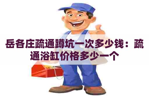 岳各庄疏通蹲坑一次多少钱：疏通浴缸价格多少一个