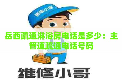 岳西疏通淋浴房电话是多少:主管道疏通电话号码 岳西疏通淋浴房电话是多少:主管道疏通电话号码