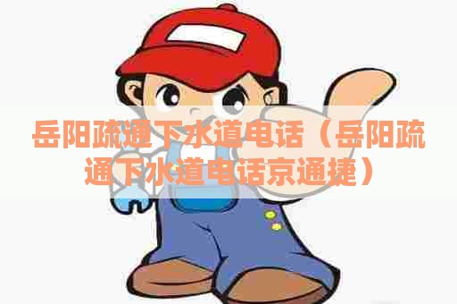 岳阳疏通下水道电话(岳阳疏通下水道电话京通捷) 岳阳疏通下水道电话(岳阳疏通下水道电话京通捷)