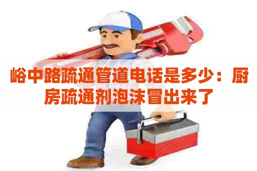 峪中路疏通管道电话是多少:厨房疏通剂泡沫冒出来了 峪中路疏通管道电话是多少:厨房疏通剂泡沫冒出来了