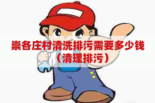 崇各庄村清洗排污需要多少钱（清理排污）