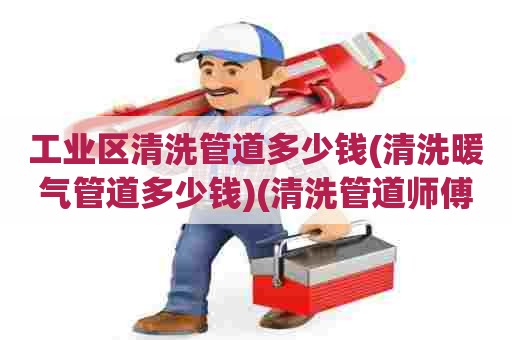 工业区清洗管道多少钱(清洗暖气管道多少钱)(清洗管道师傅电话)