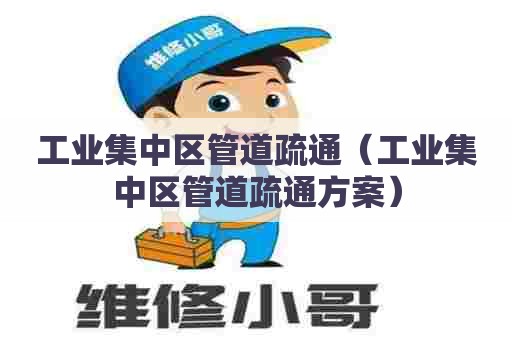 工业集中区管道疏通(工业集中区管道疏通方案) 工业集中区管道疏通(工业集中区管道疏通方案)