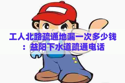 工人北路疏通地漏一次多少钱:益阳下水道疏通电话 工人北路疏通地漏一次多少钱:益阳下水道疏通电话