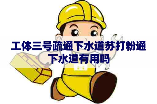 工体三号疏通下水道苏打粉通下水道有用吗 工体三号疏通下水道苏打粉通下水道有用吗