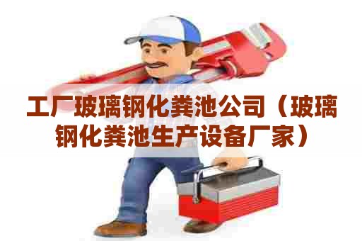 工厂玻璃钢化粪池公司（玻璃钢化粪池生产设备厂家）