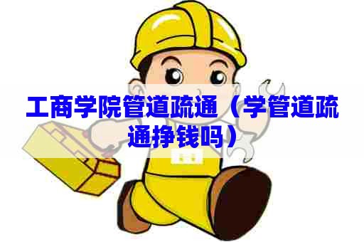 工商学院管道疏通（学管道疏通挣钱吗）