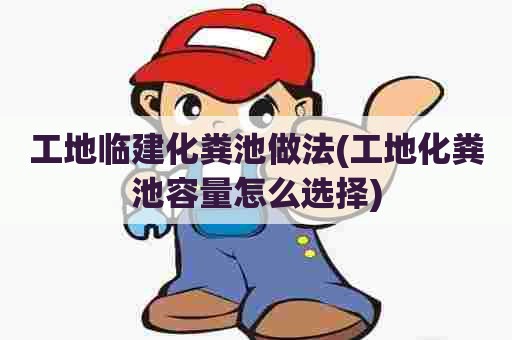 工地临建化粪池做法(工地化粪池容量怎么选择)