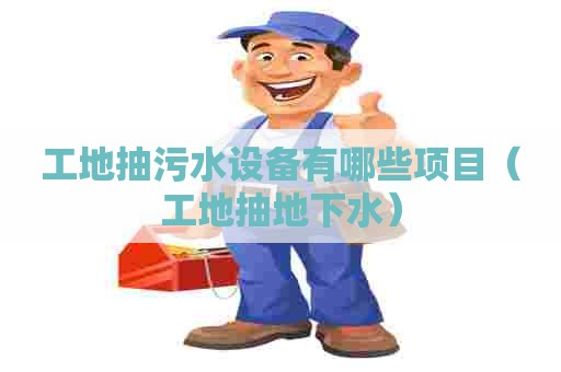 工地抽污水设备有哪些项目（工地抽地下水）