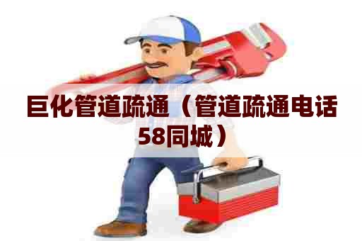 巨化管道疏通（管道疏通电话58同城）