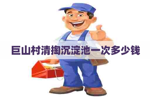 巨山村清掏沉淀池一次多少钱