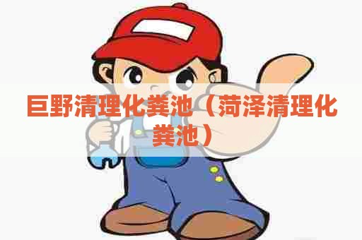 巨野清理化粪池（菏泽清理化粪池）