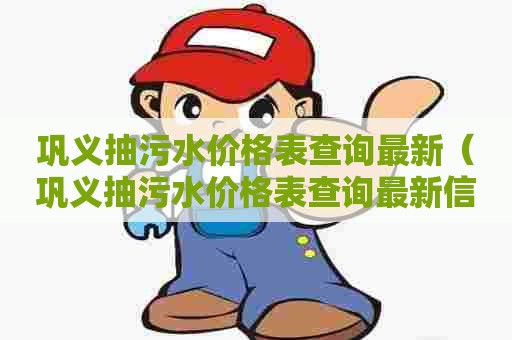 巩义抽污水价格表查询最新（巩义抽污水价格表查询最新信息）