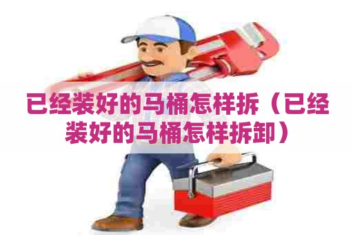 已经装好的马桶怎样拆（已经装好的马桶怎样拆卸）