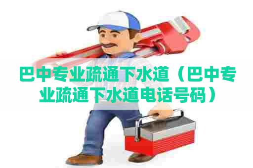 巴中专业疏通下水道(巴中专业疏通下水道电话号码) 巴中专业疏通下水道(巴中专业疏通下水道电话号码)