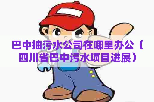 巴中抽污水公司在哪里办公（四川省巴中污水项目进展）