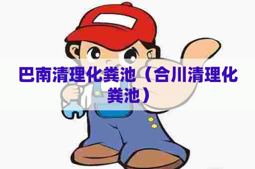 巴南清理化粪池（合川清理化粪池）