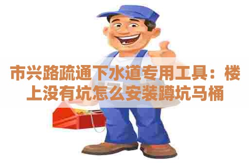 市兴路疏通下水道专用工具：楼上没有坑怎么安装蹲坑马桶