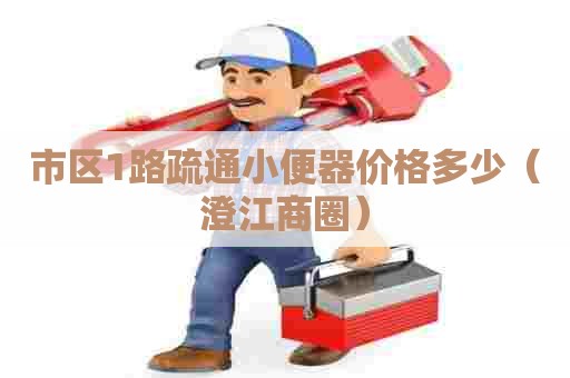 市区1路疏通小便器价格多少(澄江商圈) 市区1路疏通小便器价格多少(澄江商圈)