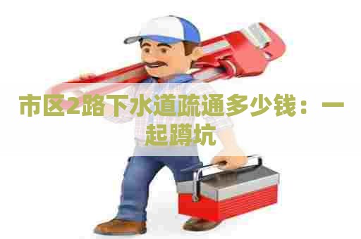 市区2路下水道疏通多少钱:一起蹲坑 市区2路下水道疏通多少钱:一起蹲坑