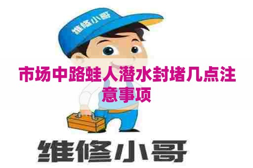 市场中路蛙人潜水封堵几点注意事项 市场中路蛙人潜水封堵几点注意事项